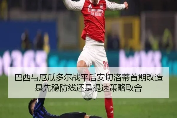巴西与厄瓜多尔战平后安切洛蒂首期改造是先稳防线还是提速策略取舍
