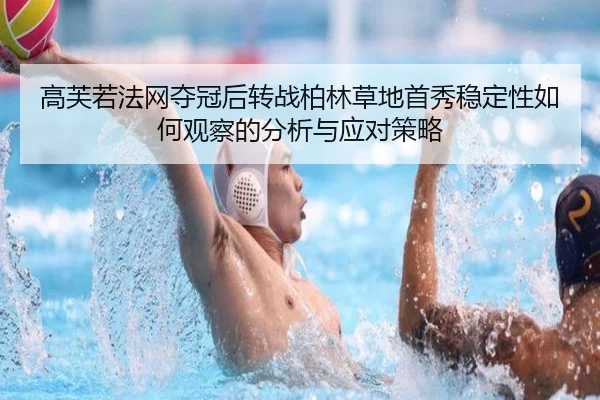 高芙若法网夺冠后转战柏林草地首秀稳定性如何观察的分析与应对策略