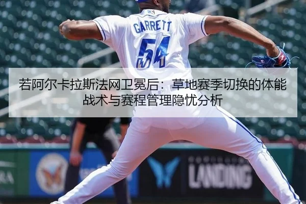 若阿尔卡拉斯法网卫冕后：草地赛季切换的体能战术与赛程管理隐忧分析
