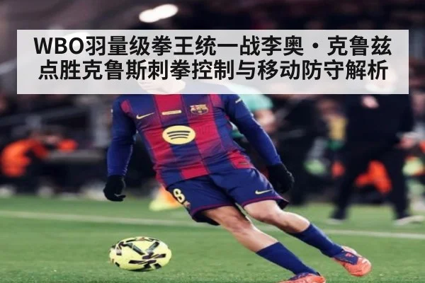 WBO羽量级拳王统一战李奥·克鲁兹点胜克鲁斯刺拳控制与移动防守解析