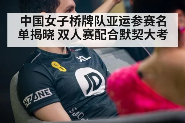 中国女子桥牌队亚运参赛名单揭晓 双人赛配合默契大考