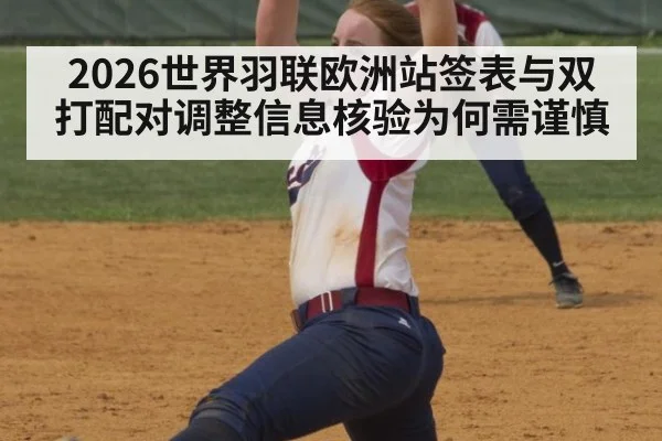 2026世界羽联欧洲站签表与双打配对调整信息核验为何需谨慎