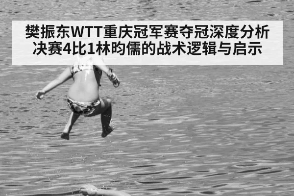 樊振东WTT重庆冠军赛夺冠深度分析 决赛4比1林昀儒的战术逻辑与启示