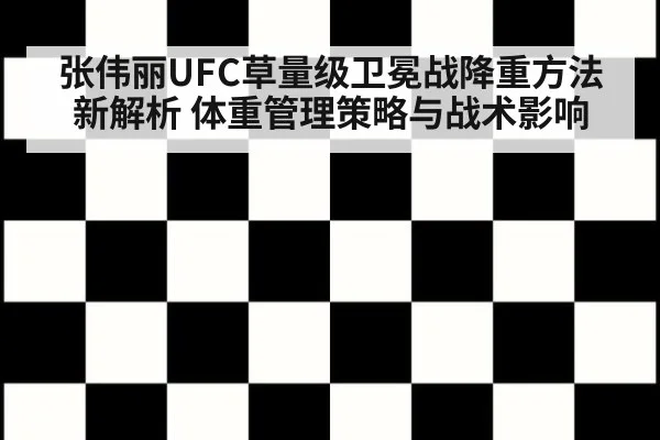 张伟丽UFC草量级卫冕战降重方法新解析 体重管理策略与战术影响